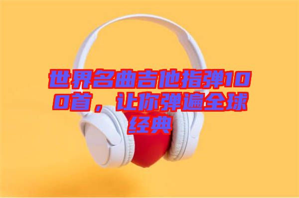 世界名曲吉他指彈100首，讓你彈遍全球經(jīng)典