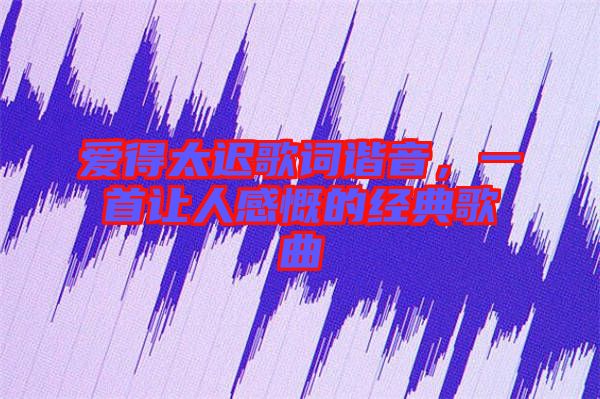 愛得太遲歌詞諧音，一首讓人感慨的經(jīng)典歌曲