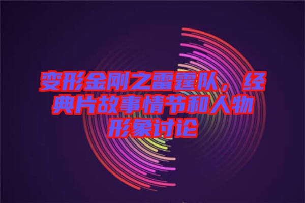 變形金剛之雷霆隊，經(jīng)典片故事情節(jié)和人物形象討論