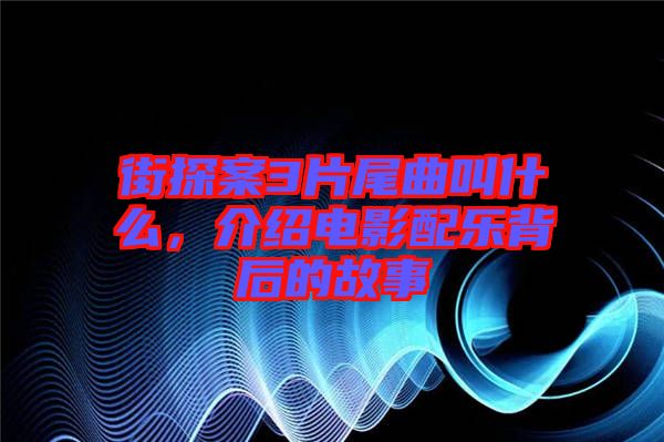 街探案3片尾曲叫什么，介紹電影配樂背后的故事