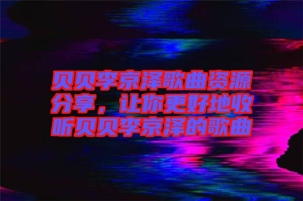 貝貝李京澤歌曲資源分享，讓你更好地收聽貝貝李京澤的歌曲