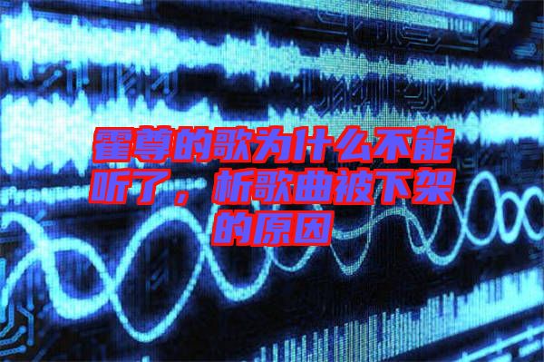 霍尊的歌為什么不能聽了，析歌曲被下架的原因