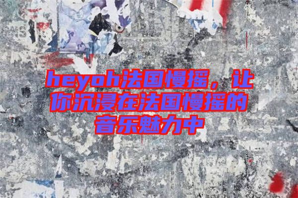 heyoh法國(guó)慢搖，讓你沉浸在法國(guó)慢搖的音樂(lè)魅力中