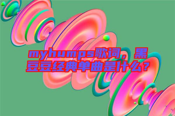 myhumps歌詞，黑豆豆經(jīng)典單曲是什么？