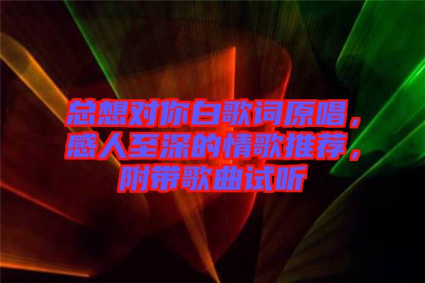 總想對你白歌詞原唱，感人至深的情歌推薦，附帶歌曲試聽