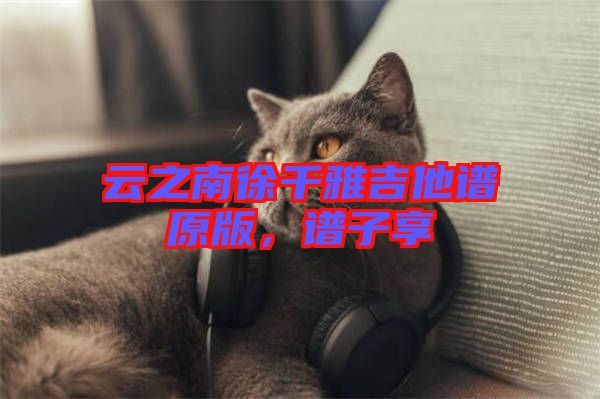 云之南徐千雅吉他譜原版，譜子享