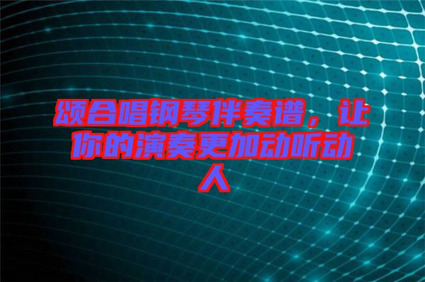 頌合唱鋼琴伴奏譜，讓你的演奏更加動聽動人