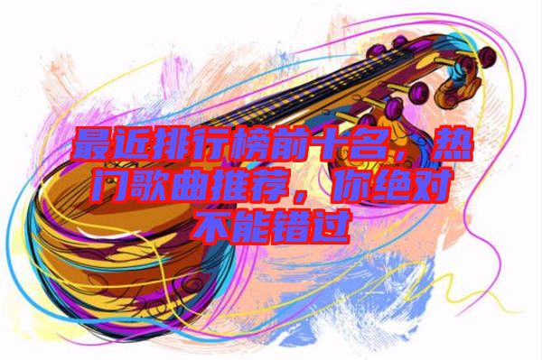 最近排行榜前十名，熱門歌曲推薦，你絕對(duì)不能錯(cuò)過