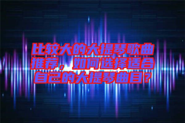 比較大的大提琴歌曲推薦，如何選擇適合自己的大提琴曲目？