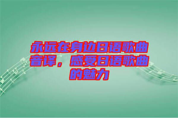 永遠(yuǎn)在身邊日語歌曲音譯，感受日語歌曲的魅力