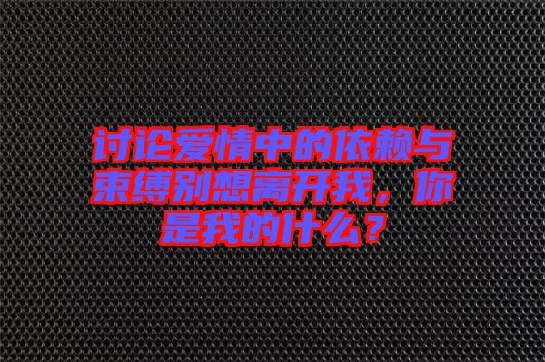 討論愛(ài)情中的依賴(lài)與束縛別想離開(kāi)我，你是我的什么？