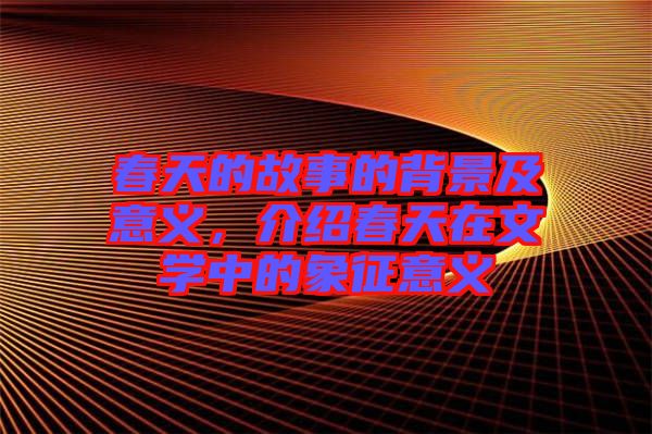 春天的故事的背景及意義，介紹春天在文學(xué)中的象征意義