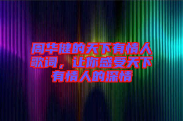 周華健的天下有情人歌詞，讓你感受天下有情人的深情