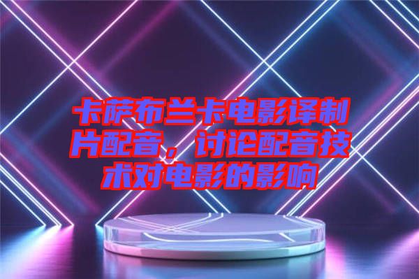 卡薩布蘭卡電影譯制片配音，討論配音技術(shù)對(duì)電影的影響