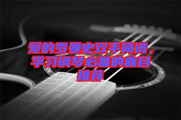 愛(ài)的羅曼史雙手簡(jiǎn)譜，學(xué)習(xí)鋼琴必備的曲目推薦