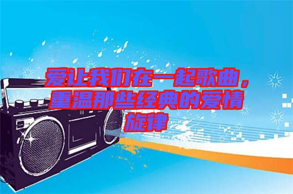 愛讓我們在一起歌曲，重溫那些經(jīng)典的愛情旋律