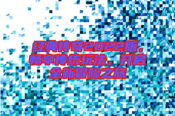 經(jīng)典傳奇2022版，暢享傳統(tǒng)玩法，開(kāi)啟全新冒險(xiǎn)之旅