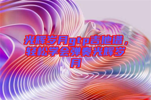 光輝歲月gtp吉他譜，輕松學(xué)會彈奏光輝歲月