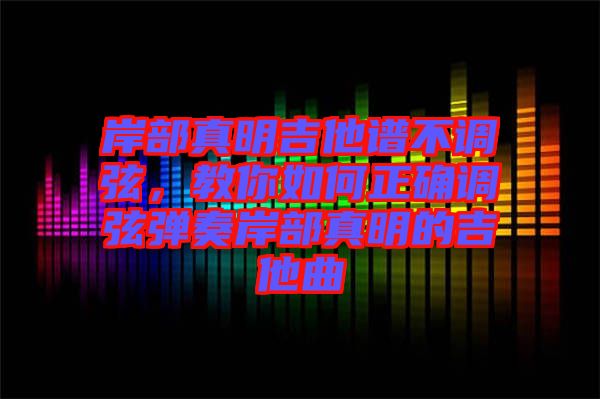 岸部真明吉他譜不調(diào)弦，教你如何正確調(diào)弦彈奏岸部真明的吉他曲