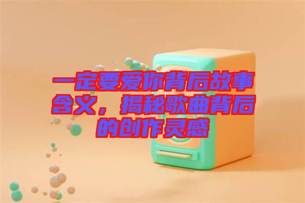 一定要愛你背后故事含義，揭秘歌曲背后的創(chuàng)作靈感