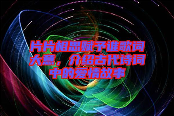 片片相思賦予誰(shuí)歌詞大意，介紹古代詩(shī)詞中的愛情故事