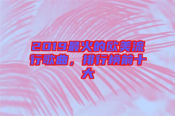 2019最火的歐美流行歌曲，排行榜前十大