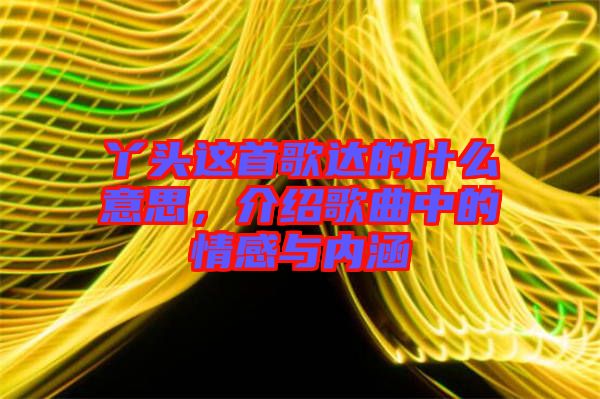 丫頭這首歌達(dá)的什么意思，介紹歌曲中的情感與內(nèi)涵