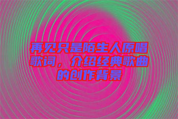 再見只是陌生人原唱歌詞，介紹經典歌曲的創(chuàng)作背景