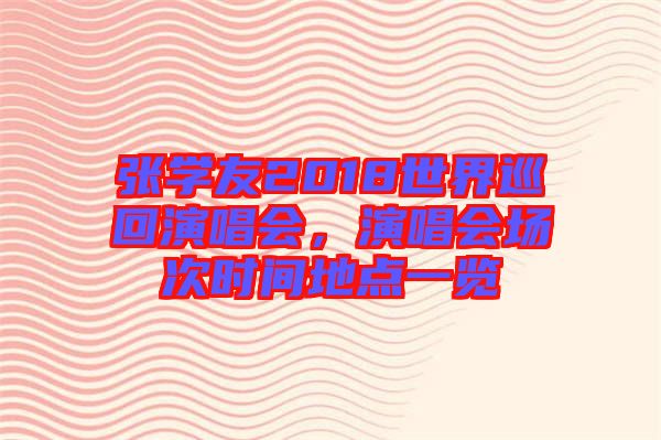 張學(xué)友2018世界巡回演唱會(huì)，演唱會(huì)場(chǎng)次時(shí)間地點(diǎn)一覽