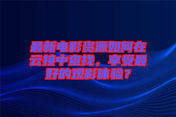 最新電影資源如何在云接中查找，享受最好的觀影體驗(yàn)？