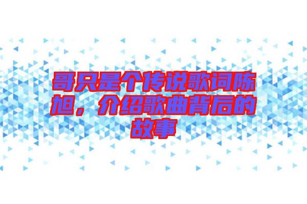 哥只是個(gè)傳說歌詞陳旭，介紹歌曲背后的故事