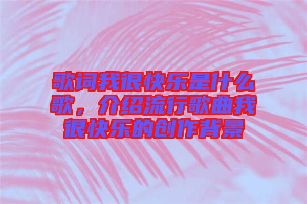 歌詞我很快樂是什么歌，介紹流行歌曲我很快樂的創(chuàng)作背景