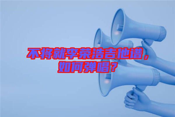 不將就李榮浩吉他譜，如何彈唱？