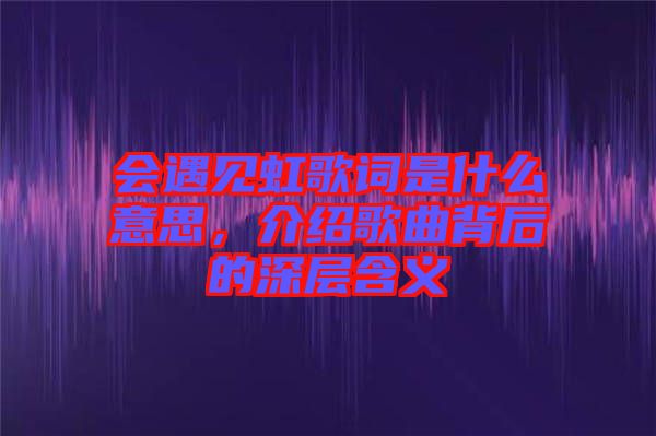 會(huì)遇見(jiàn)虹歌詞是什么意思，介紹歌曲背后的深層含義