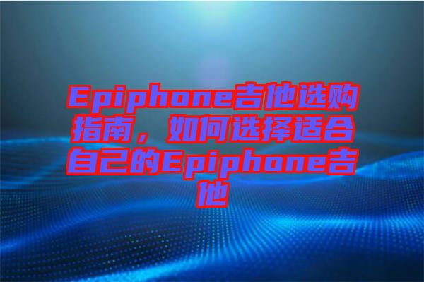 Epiphone吉他選購指南，如何選擇適合自己的Epiphone吉他