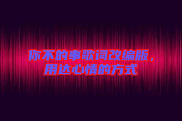 你不的事歌詞改編版，用達(dá)心情的方式