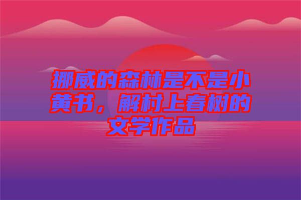 挪威的森林是不是小黃書，解村上春樹的文學(xué)作品