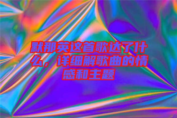 默那英這首歌達(dá)了什么，詳細(xì)解歌曲的情感和主題