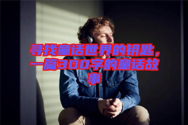 尋找童話世界的鑰匙，一篇300字的童話故事