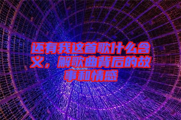 還有我這首歌什么含義，解歌曲背后的故事和情感