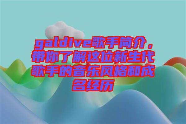 galdive歌手簡(jiǎn)介，帶你了解這位新生代歌手的音樂風(fēng)格和成名經(jīng)歷