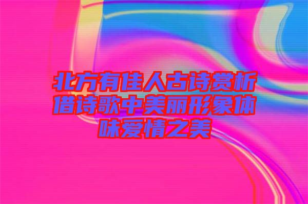 北方有佳人古詩賞析借詩歌中美麗形象體味愛情之美