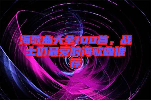 海歌曲大全100首，戰(zhàn)士們最?lèi)?ài)的海歌曲推薦