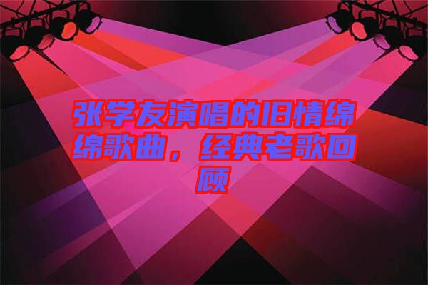 張學友演唱的舊情綿綿歌曲，經典老歌回顧