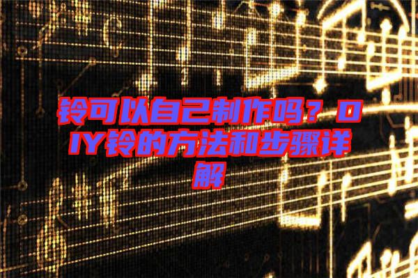 鈴可以自己制作嗎？DIY鈴的方法和步驟詳解