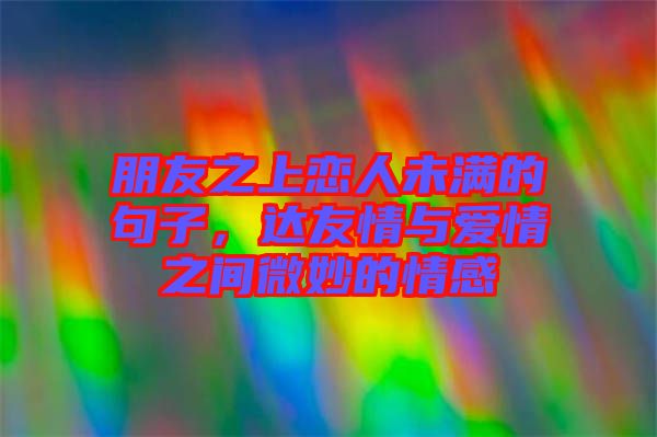 朋友之上戀人未滿的句子，達(dá)友情與愛(ài)情之間微妙的情感