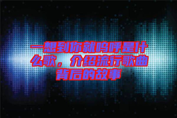 一想到你就嗚呼是什么歌，介紹流行歌曲背后的故事