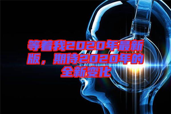 等著我2020年最新版，期待2020年的全新變化