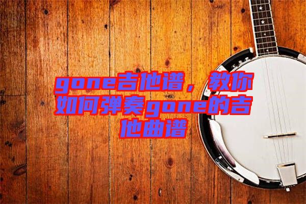 gone吉他譜，教你如何彈奏gone的吉他曲譜