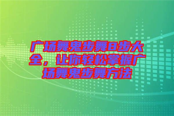 廣場舞鬼步舞8步大全，讓你輕松掌握廣場舞鬼步舞方法